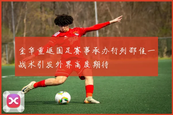 金华重返国足赛事承办行列邵佳一战术引发外界高度期待