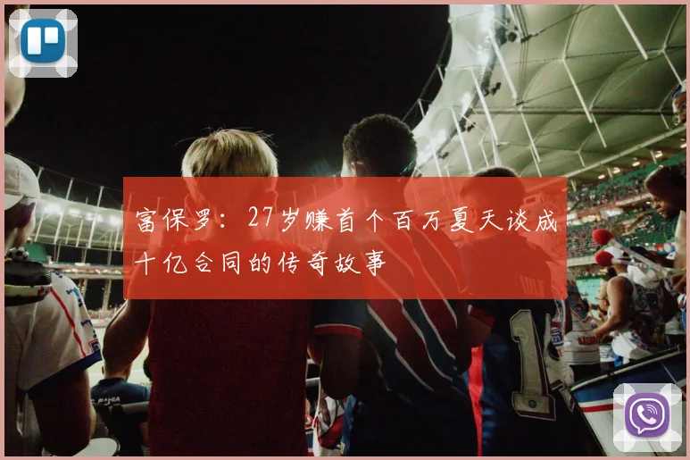 富保罗：27岁赚首个百万夏天谈成十亿合同的传奇故事