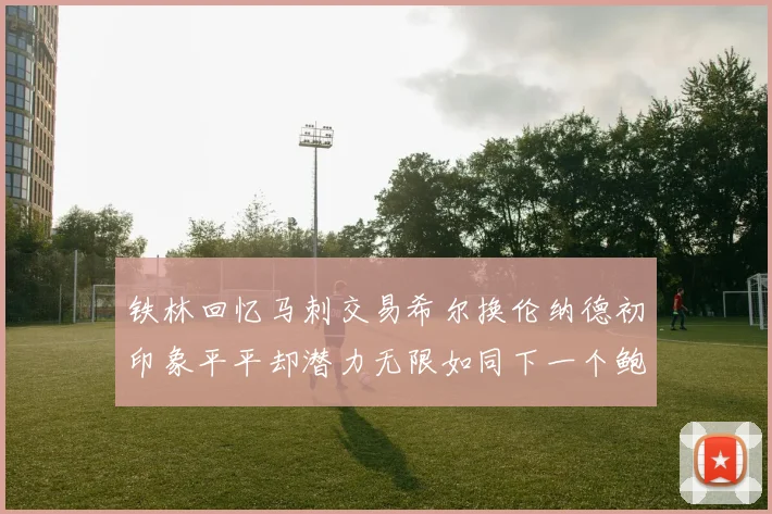 铁林回忆马刺交易希尔换伦纳德初印象平平却潜力无限如同下一个鲍文