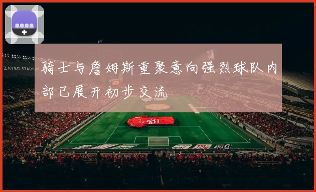 骑士与詹姆斯重聚意向强烈球队内部已展开初步交流