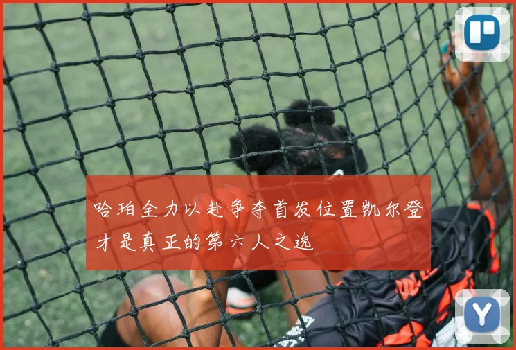 哈珀全力以赴争夺首发位置凯尔登才是真正的第六人之选