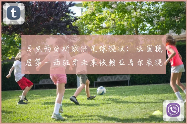 马克西分析欧洲足球现状：法国稳居第一西班牙未来依赖亚马尔表现