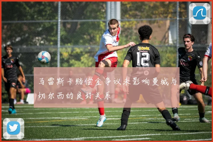 马雷斯卡赔偿金争议未影响曼城与切尔西的良好关系