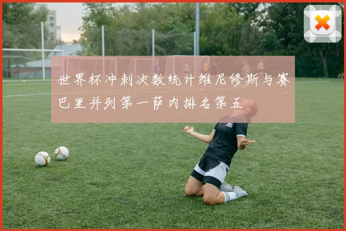 世界杯冲刺次数统计维尼修斯与赛巴里并列第一萨内排名第五