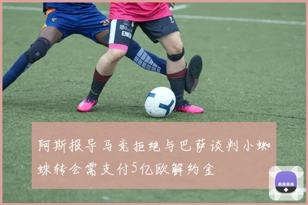 阿斯报导马竞拒绝与巴萨谈判小蜘蛛转会需支付5亿欧解约金