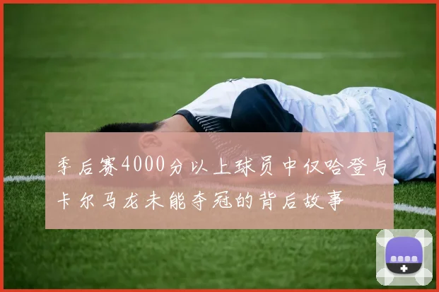 季后赛4000分以上球员中仅哈登与卡尔马龙未能夺冠的背后故事