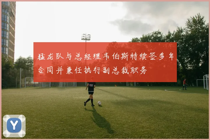 猛龙队与总经理韦伯斯特续签多年合同并兼任执行副总裁职务