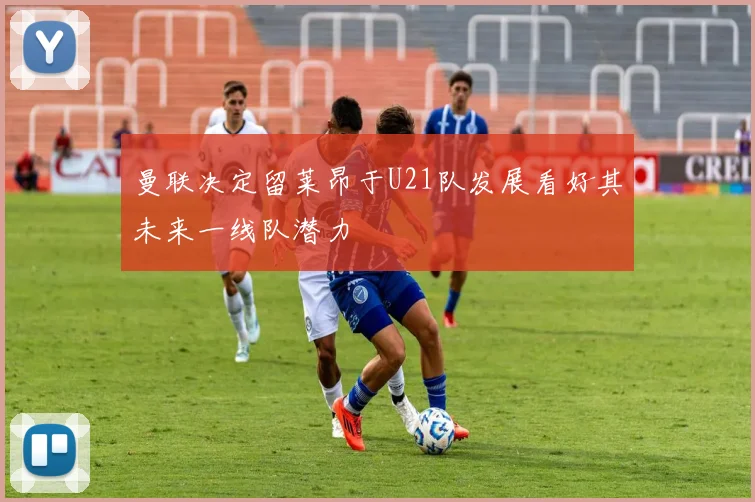 曼联决定留莱昂于U21队发展看好其未来一线队潜力