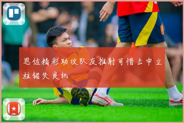 恩佐精彩助攻队友推射可惜击中立柱错失良机