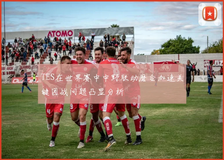 TES在世界赛中中野联动磨合加速关键团战问题凸显分析