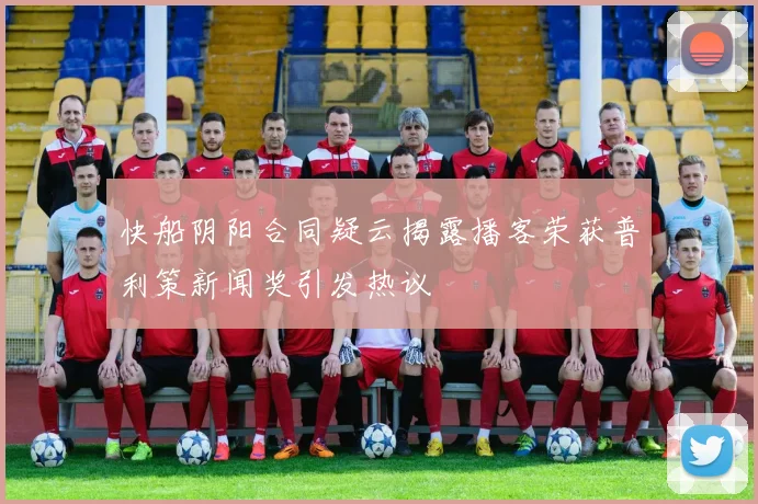 快船阴阳合同疑云揭露播客荣获普利策新闻奖引发热议