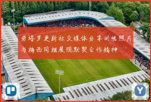 劳塔罗更新社交媒体分享训练照片与梅西同框展现默契合作精神