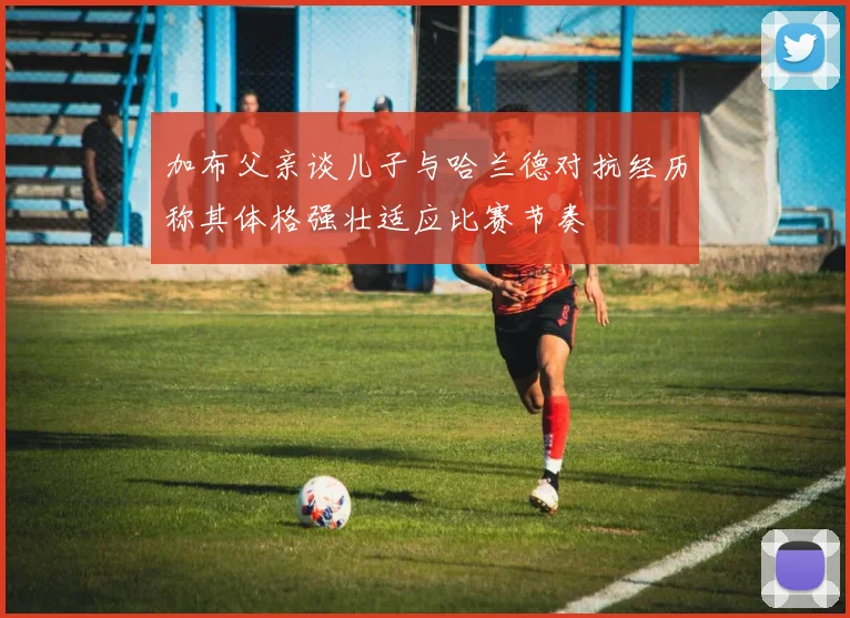 加布父亲谈儿子与哈兰德对抗经历称其体格强壮适应比赛节奏