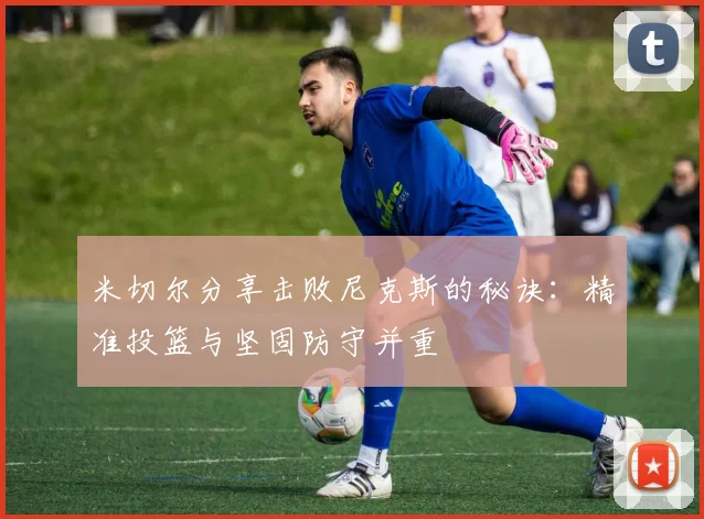 米切尔分享击败尼克斯的秘诀：精准投篮与坚固防守并重