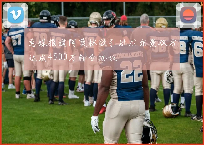 意媒报道阿莫林欲引进尤尔曼双方达成4500万转会协议