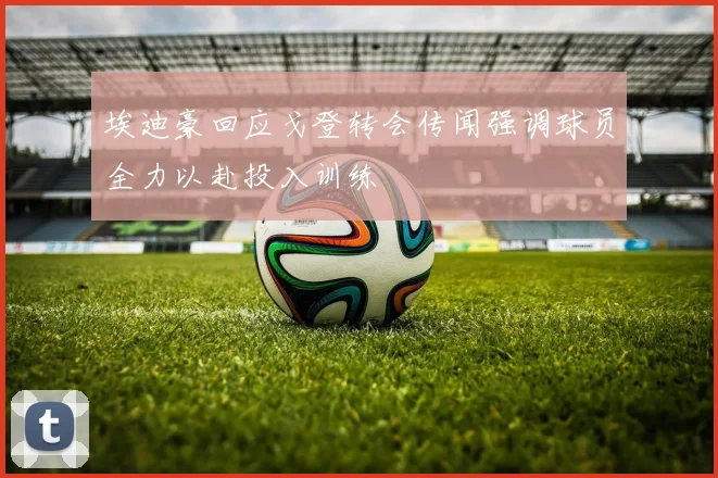 埃迪豪回应戈登转会传闻强调球员全力以赴投入训练