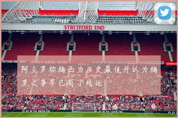 阿圭罗称梅西为历史最佳并认为梅罗之争早已有了结论