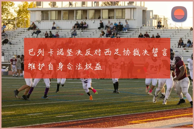 巴列卡诺坚决反对西足协裁决誓言维护自身合法权益