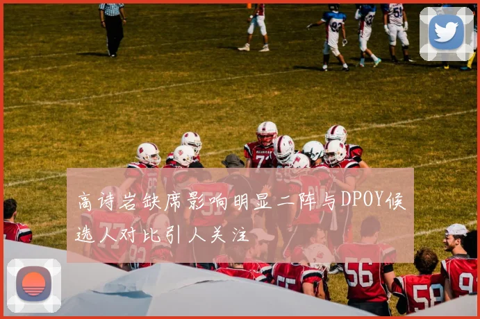 高诗岩缺席影响明显二阵与DPOY候选人对比引人关注