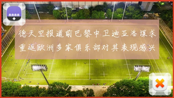 德天空报道前巴黎中卫迪亚洛谋求重返欧洲多家俱乐部对其表现感兴趣