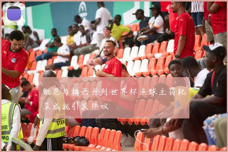 凯恩与梅西并列世界杯点球主罚纪录成就引发热议