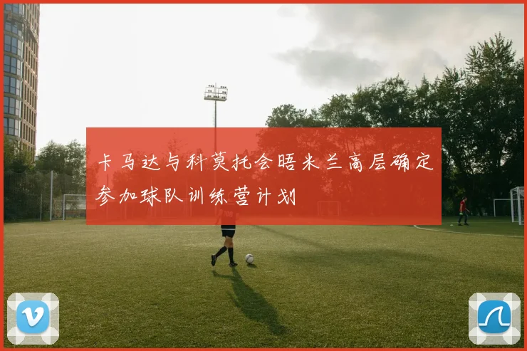 卡马达与科莫托会晤米兰高层确定参加球队训练营计划