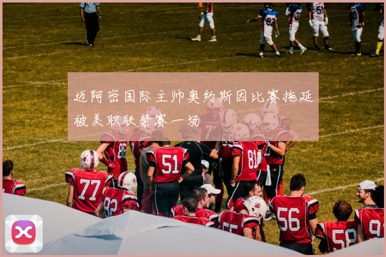 迈阿密国际主帅奥约斯因比赛拖延被美职联禁赛一场