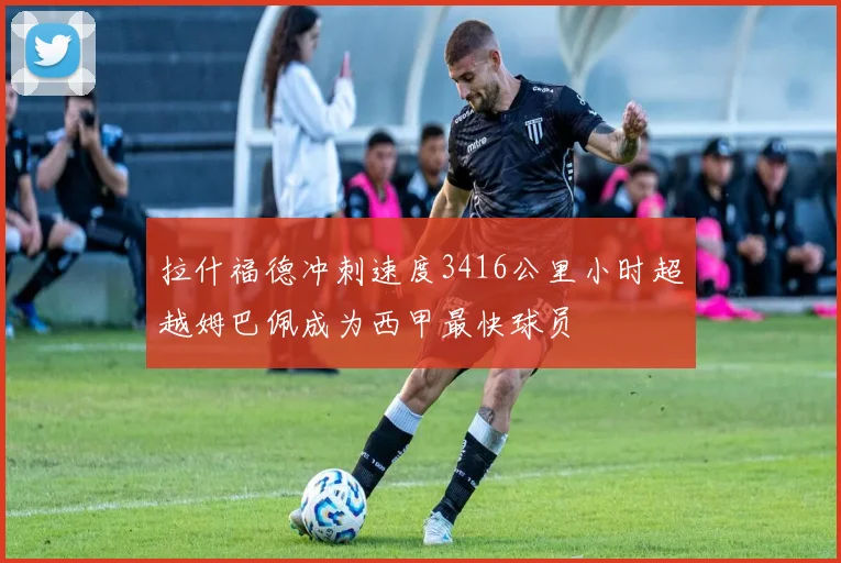 拉什福德冲刺速度3416公里小时超越姆巴佩成为西甲最快球员
