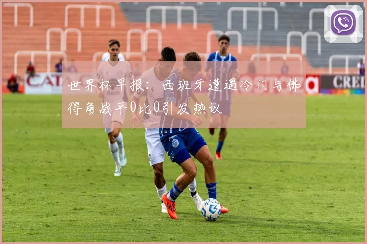 世界杯早报：西班牙遭遇冷门与佛得角战平0比0引发热议