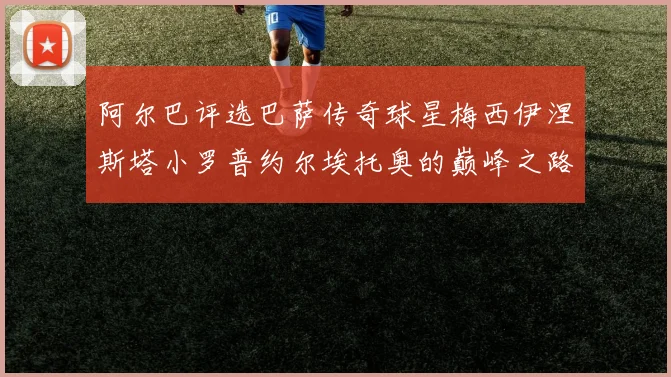 阿尔巴评选巴萨传奇球星梅西伊涅斯塔小罗普约尔埃托奥的巅峰之路