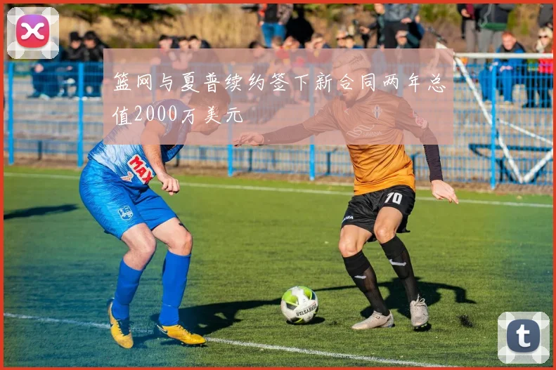 篮网与夏普续约签下新合同两年总值2000万美元