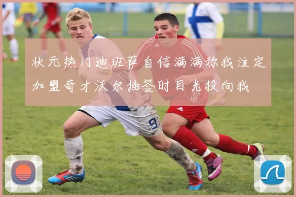 状元热门迪班萨自信满满称我注定加盟奇才沃尔抽签时目光投向我