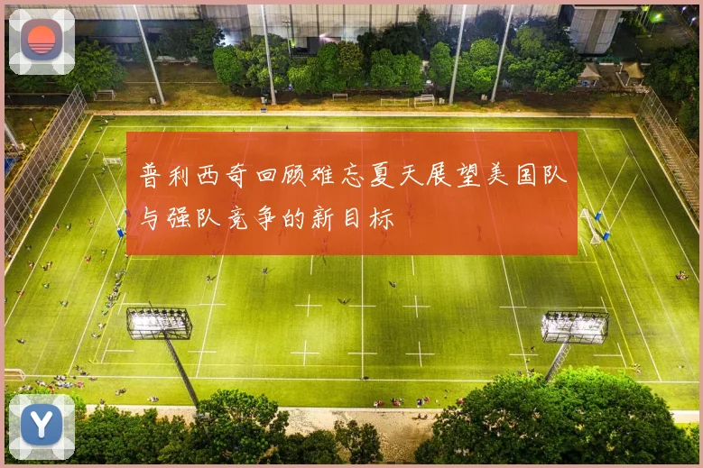 普利西奇回顾难忘夏天展望美国队与强队竞争的新目标