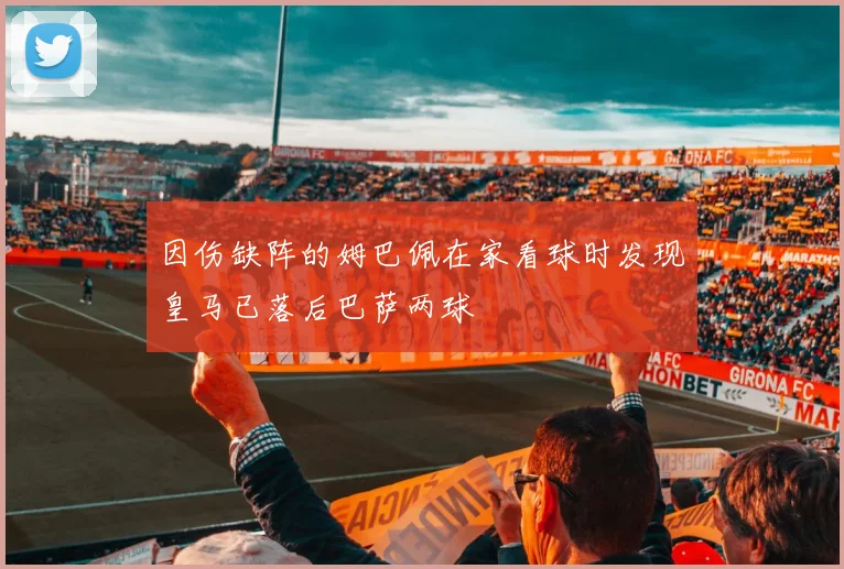 因伤缺阵的姆巴佩在家看球时发现皇马已落后巴萨两球